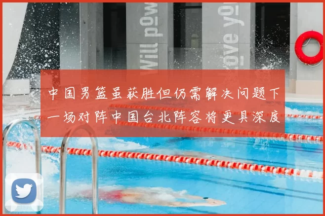 中国男篮虽获胜但仍需解决问题下一场对阵中国台北阵容将更具深度