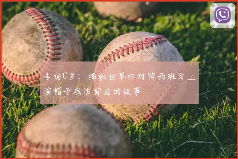 专访C罗:揭秘世界杯对阵西班牙上演帽子戏法背后的故事