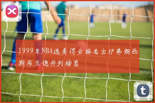 1999年NBA选秀得分排名出炉弗朗西斯布兰德并列榜首