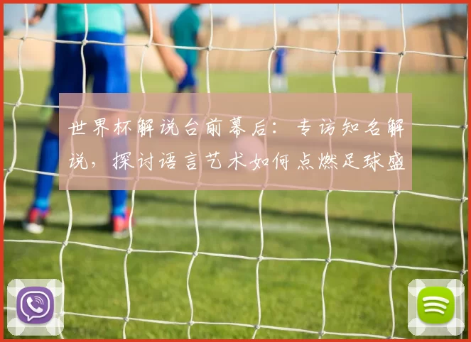 世界杯解说台前幕后:专访知名解说,探讨语言艺术如何点燃足球盛宴