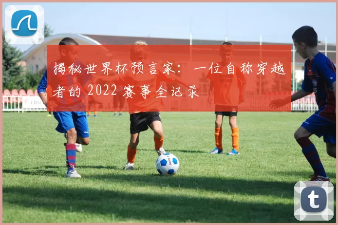 揭秘世界杯预言家:一位自称穿越者的 2022 赛事全记录