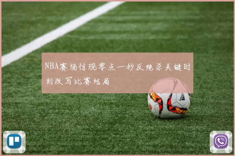NBA赛场惊现零点一秒反绝杀关键时刻改写比赛结局