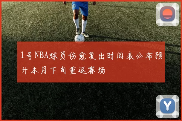 1号NBA球员伤愈复出时间表公布预计本月下旬重返赛场