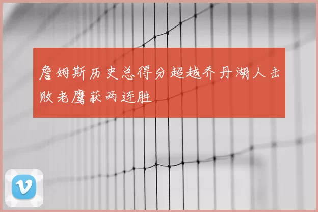 詹姆斯历史总得分超越乔丹湖人击败老鹰获两连胜