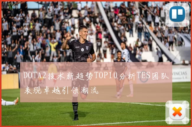 DOTA2技术新趋势TOP10分析TES团队表现卓越引领潮流
