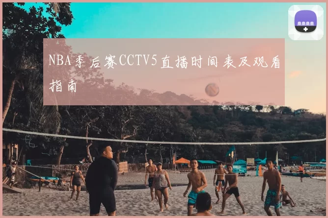 NBA季后赛CCTV5直播时间表及观看指南