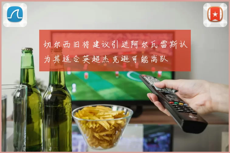 切尔西旧将建议引进阿尔瓦雷斯认为其适合英超杰克逊可能离队
