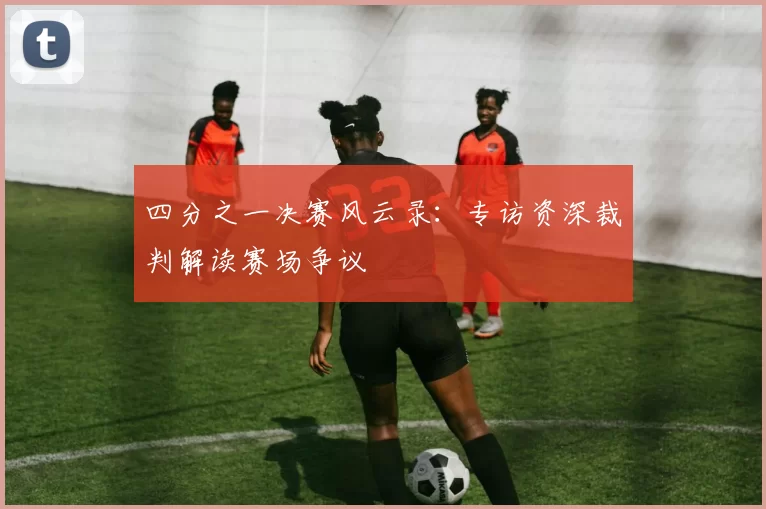 四分之一决赛风云录：专访资深裁判解读赛场争议
