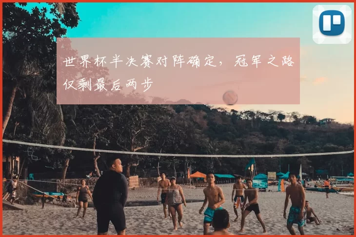 世界杯半决赛对阵确定,冠军之路仅剩最后两步