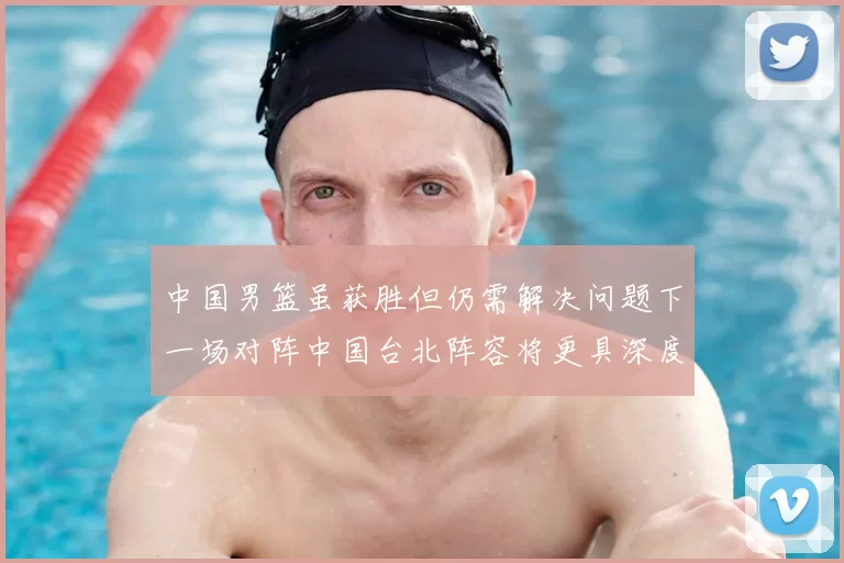 中国男篮虽获胜但仍需解决问题下一场对阵中国台北阵容将更具深度