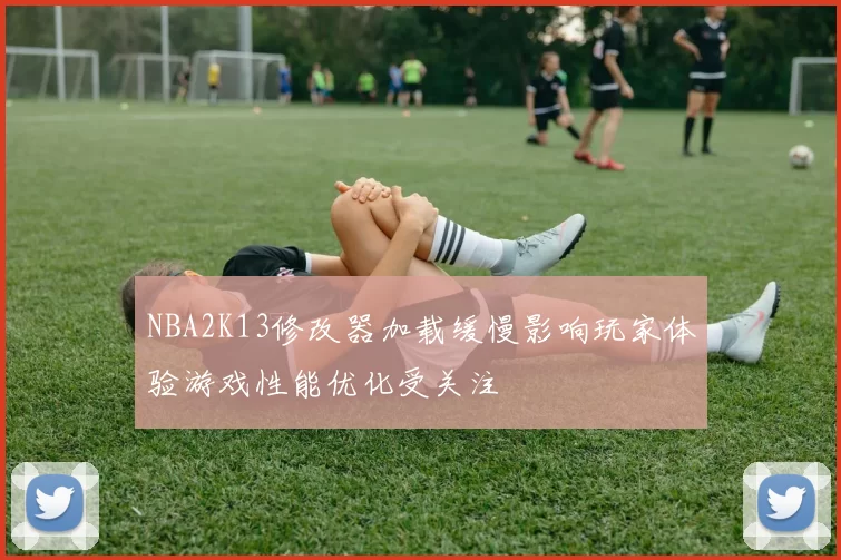 NBA2K13修改器加载缓慢影响玩家体验游戏性能优化受关注