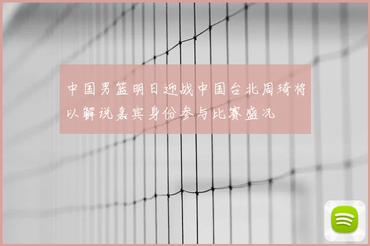 中国男篮明日迎战中国台北周琦将以解说嘉宾身份参与比赛盛况