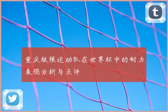 重庆极限运动队在世界杯中的耐力表现分析与点评