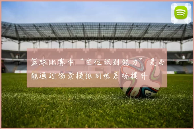 篮球比赛中“空位识别能力”是否能通过场景模拟训练系统提升