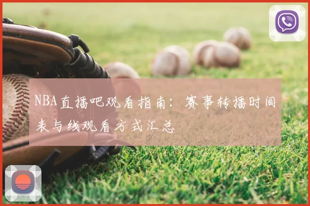 NBA直播吧观看指南：赛事转播时间表与线观看方式汇总