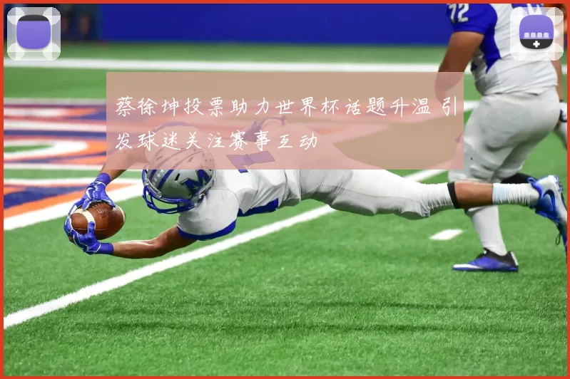 蔡徐坤投票助力世界杯话题升温 引发球迷关注赛事互动