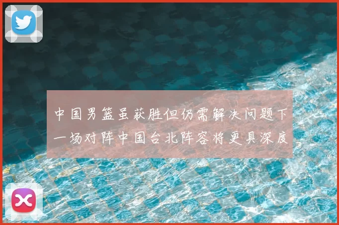 中国男篮虽获胜但仍需解决问题下一场对阵中国台北阵容将更具深度
