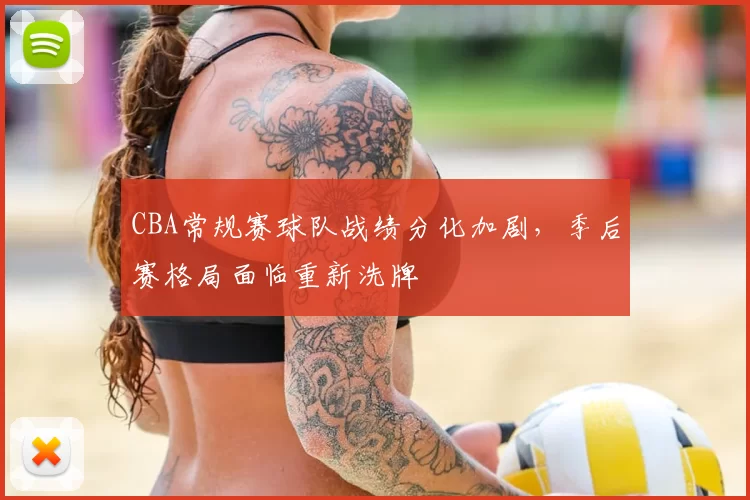 CBA常规赛球队战绩分化加剧，季后赛格局面临重新洗牌
