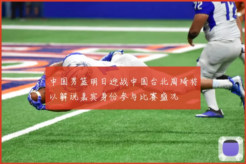中国男篮明日迎战中国台北周琦将以解说嘉宾身份参与比赛盛况