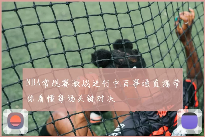 NBA常规赛激战进行中百事通直播带你看懂每场关键对决