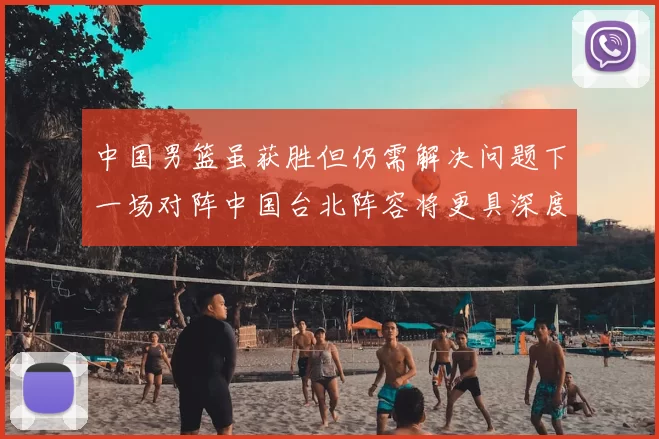 中国男篮虽获胜但仍需解决问题下一场对阵中国台北阵容将更具深度