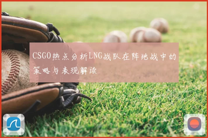 CSGO热点分析LNG战队在阵地战中的策略与表现解读