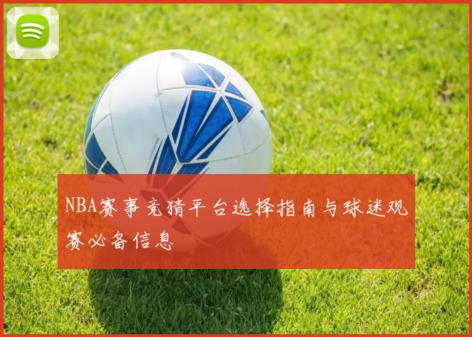 NBA赛事竞猜平台选择指南与球迷观赛必备信息