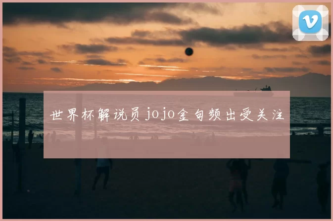 世界杯解说员jojo金句频出受关注