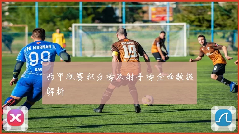 西甲联赛积分榜及射手榜全面数据解析