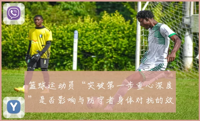 篮球运动员“突破第一步重心深度”是否影响与防守者身体对抗的效果