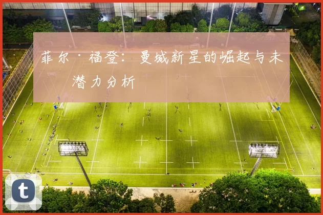 菲尔·福登：曼城新星的崛起与未来潜力分析