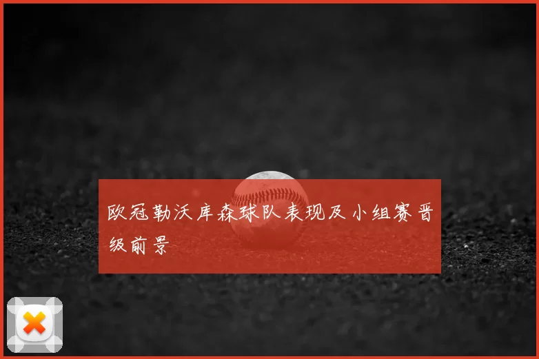 欧冠勒沃库森球队表现及小组赛晋级前景