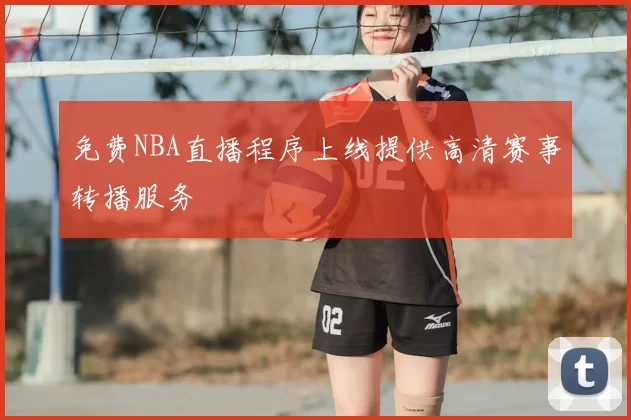免费NBA直播程序上线提供高清赛事转播服务