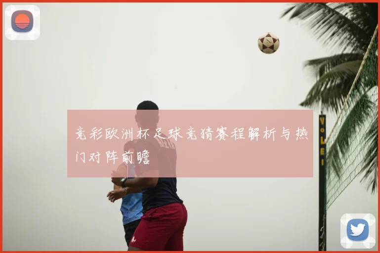 竞彩欧洲杯足球竞猜赛程解析与热门对阵前瞻