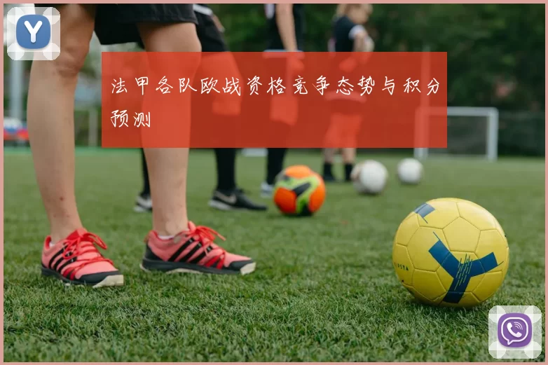 法甲各队欧战资格竞争态势与积分预测
