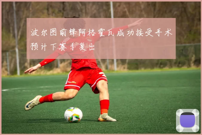 波尔图前锋阿格霍瓦成功接受手术预计下赛季复出