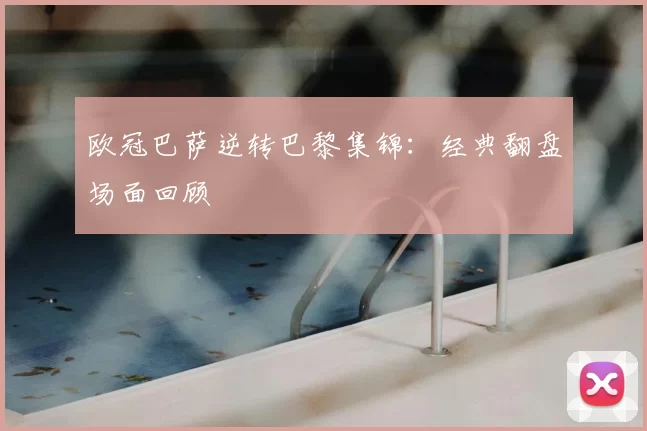 欧冠巴萨逆转巴黎集锦:经典翻盘场面回顾