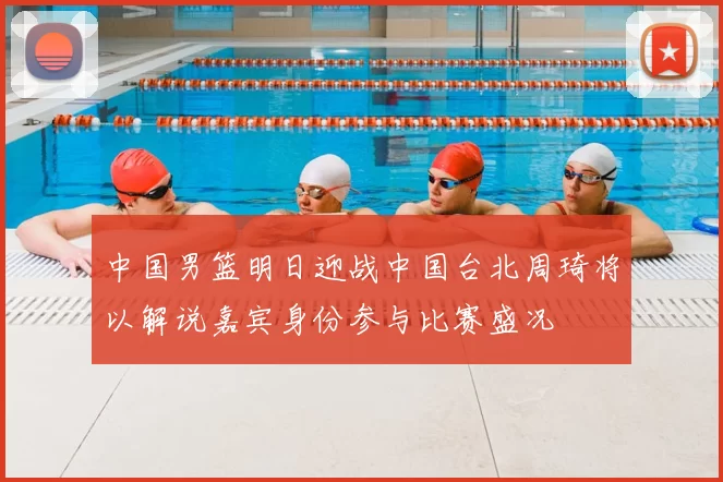 中国男篮明日迎战中国台北周琦将以解说嘉宾身份参与比赛盛况