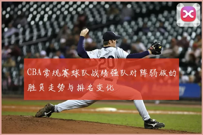 CBA常规赛球队战绩强队对阵弱旅的胜负走势与排名变化