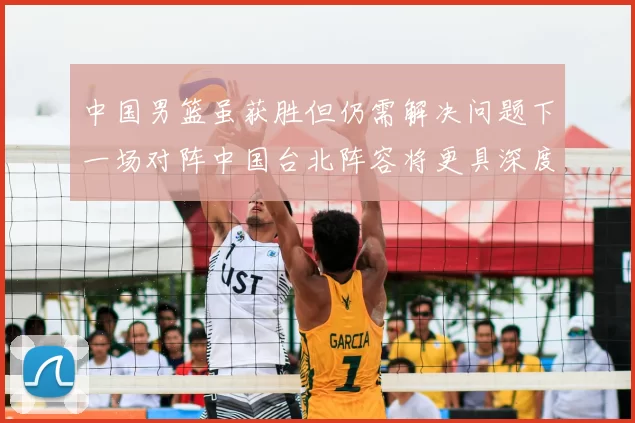中国男篮虽获胜但仍需解决问题下一场对阵中国台北阵容将更具深度