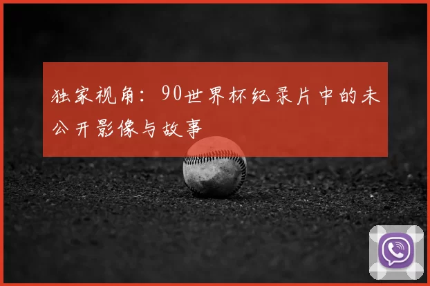 独家视角:90世界杯纪录片中的未公开影像与故事