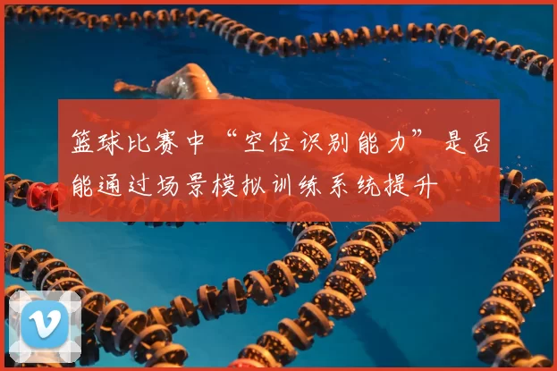 篮球比赛中“空位识别能力”是否能通过场景模拟训练系统提升