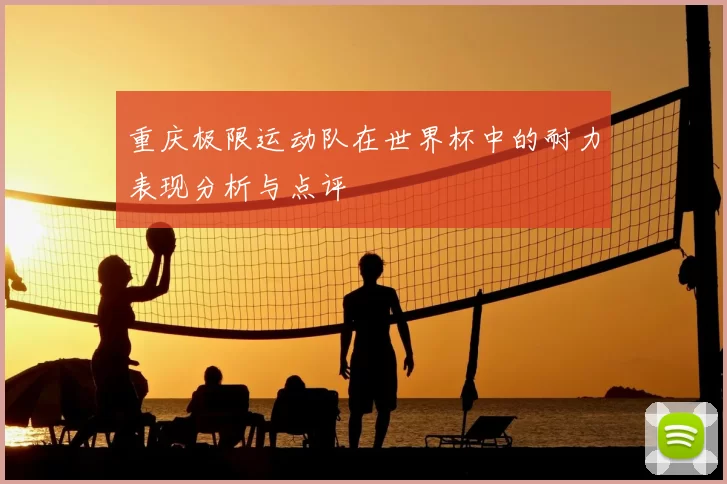 重庆极限运动队在世界杯中的耐力表现分析与点评