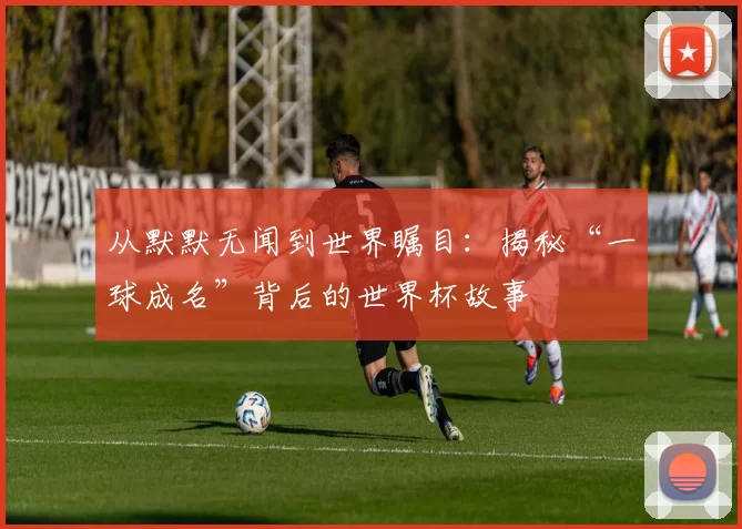 从默默无闻到世界瞩目:揭秘“一球成名”背后的世界杯故事
