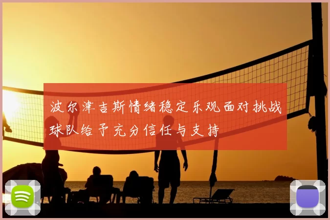 波尔津吉斯情绪稳定乐观面对挑战球队给予充分信任与支持
