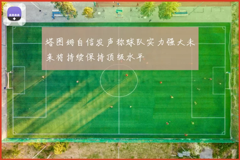 塔图姆自信发声称球队实力强大未来将持续保持顶级水平