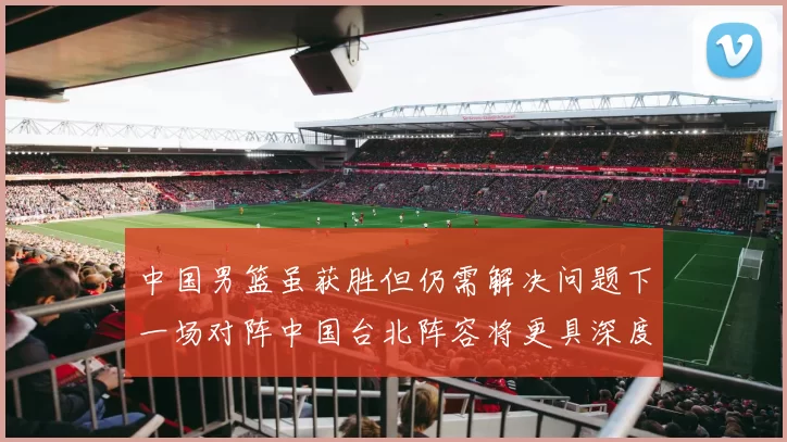 中国男篮虽获胜但仍需解决问题下一场对阵中国台北阵容将更具深度