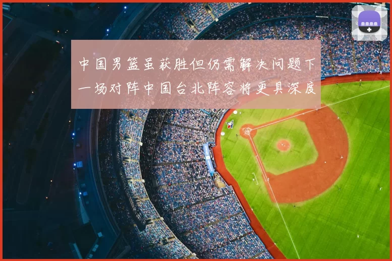 中国男篮虽获胜但仍需解决问题下一场对阵中国台北阵容将更具深度