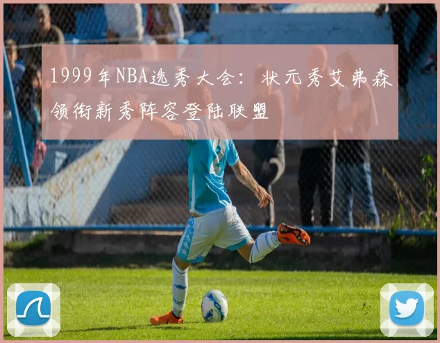 1999年NBA选秀大会：状元秀艾弗森领衔新秀阵容登陆联盟