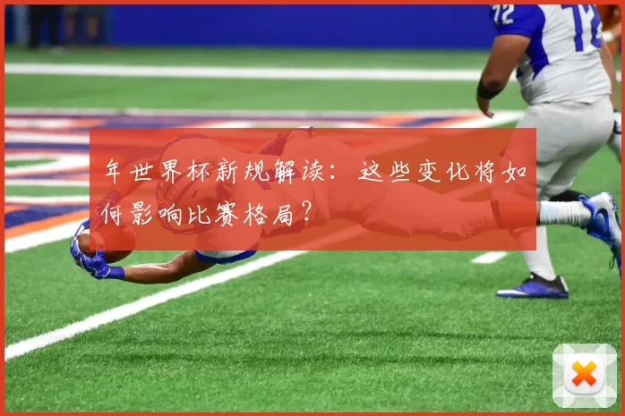 年世界杯新规解读:这些变化将如何影响比赛格局?